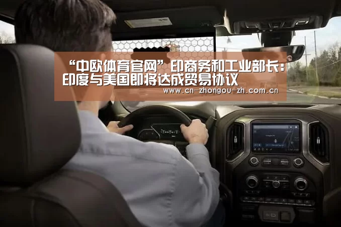 “中欧体育官网”印商务和工业部长:印度与美国即将达成贸易协议(图1) zoty体育