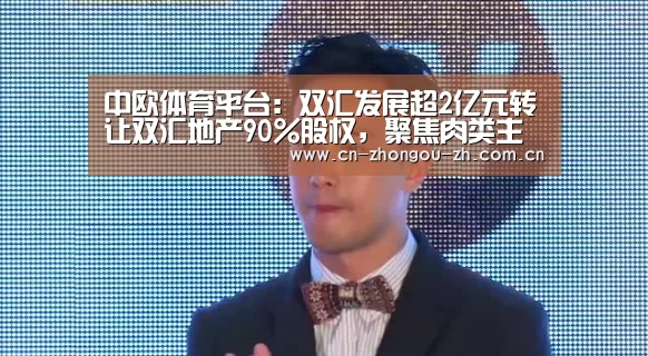 中欧体育平台:双汇发展超2亿元转让双汇地产90%股权,聚焦肉类主业发展(图2) 中欧体育官网