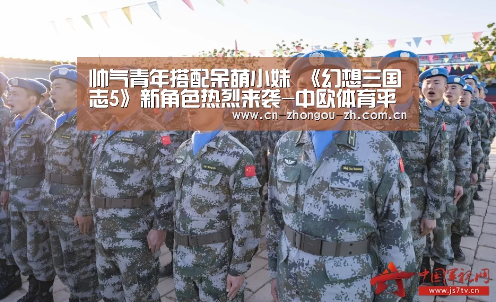 帅气青年搭配呆萌小妹 《幻想三国志5》新角色热烈来袭-中欧体育平台(图2) zoty体育