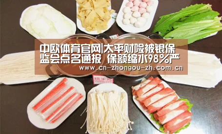 中欧体育官网|太平财险被银保监会点名通报 保额缩水98%严重侵害消费者权益(图2) 中欧体育平台