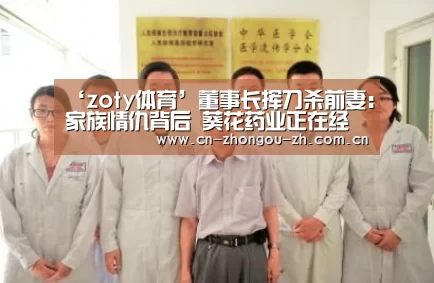 ‘zoty体育’董事长挥刀杀前妻:家族情仇背后 葵花药业正在经历什么(图3) 中欧体育平台